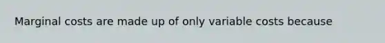 Marginal costs are made up of only variable costs because