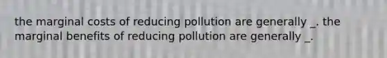 the marginal costs of reducing pollution are generally _. the marginal benefits of reducing pollution are generally _.