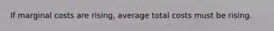 If marginal costs are rising, average total costs must be rising.