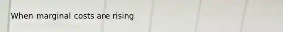 When marginal costs are rising