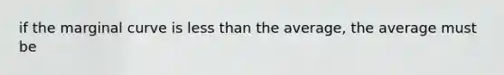 if the marginal curve is less than the average, the average must be