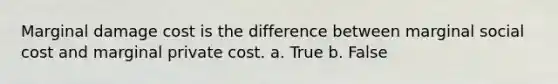 Marginal damage cost is the difference between marginal social cost and marginal private cost. a. True b. False