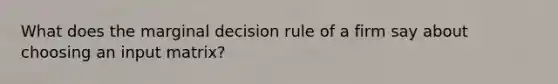 What does the marginal decision rule of a firm say about choosing an input matrix?