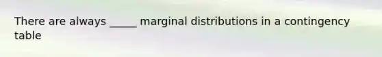 There are always _____ marginal distributions in a contingency table