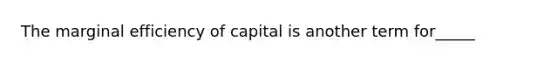 The marginal efficiency of capital is another term for_____