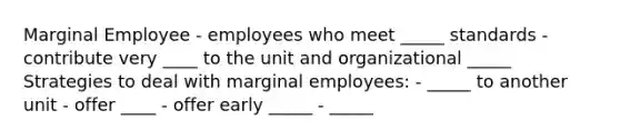 Marginal Employee - employees who meet _____ standards - contribute very ____ to the unit and organizational _____ Strategies to deal with marginal employees: - _____ to another unit - offer ____ - offer early _____ - _____