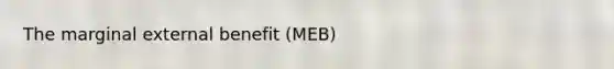 The marginal external benefit (MEB)