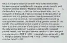 What is marginal external​ benefit? What is the relationship between marginal social​ benefit, marginal private​ benefit, and marginal external​ benefit? Marginal external benefit is​ _______. A. the benefit of a good or service that someone other than the consumer of that good or service receives B. the benefit of an additional unit of a good or service that the consumer of that good or service receives C. the marginal benefit enjoyed by everyone who receives the benefit of the good or service D. the benefit of an additional unit of a good or service that people other than the consumer of that good or service receives What is the relationship between marginal social​ benefit, marginal private​ benefit, and marginal external​ benefit? A. MB− marginal external benefit​ = MSB B. MSB − marginal external benefit​ = MB C. Marginal external benefit−MB ​= MSB D. MSB​ + marginal external benefit​ = MB