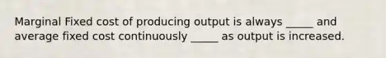Marginal Fixed cost of producing output is always _____ and average fixed cost continuously _____ as output is increased.