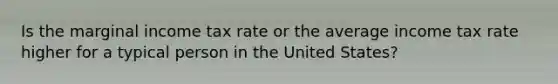 Is the marginal income tax rate or the average income tax rate higher for a typical person in the United States?