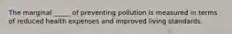 The marginal _____ of preventing pollution is measured in terms of reduced health expenses and improved living standards.