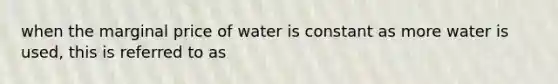 when the marginal price of water is constant as more water is used, this is referred to as