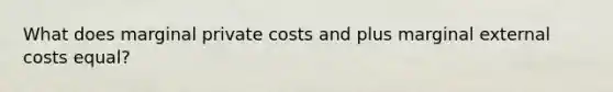 What does marginal private costs and plus marginal external costs equal?