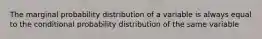 The marginal probability distribution of a variable is always equal to the conditional probability distribution of the same variable