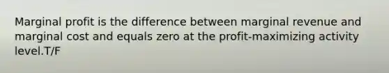 Marginal profit is the difference between marginal revenue and marginal cost and equals zero at the profit-maximizing activity level.T/F