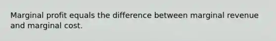 Marginal profit equals the difference between marginal revenue and marginal cost.