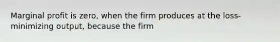 Marginal profit is zero, when the firm produces at the loss-minimizing output, because the firm