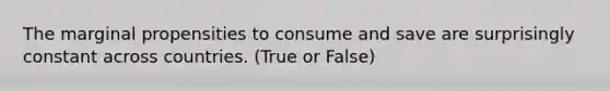 The marginal propensities to consume and save are surprisingly constant across countries. (True or False)