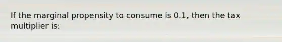 If the marginal propensity to consume is 0.1, then the tax multiplier is: