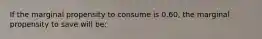 ​If the marginal propensity to consume is 0.60, the marginal propensity to save will be: