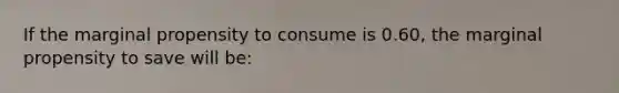 ​If the marginal propensity to consume is 0.60, the marginal propensity to save will be: