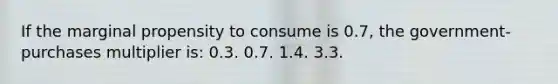 If the marginal propensity to consume is 0.7, the government-purchases multiplier is: 0.3. 0.7. 1.4. 3.3.