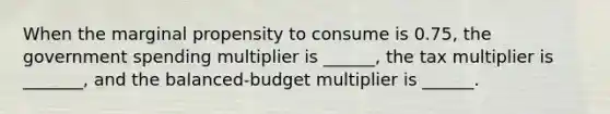 When the marginal propensity to consume is 0.75, the government spending multiplier is ______, the tax multiplier is _______, and the balanced-budget multiplier is ______.