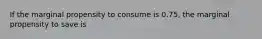 If the marginal propensity to consume is​ 0.75, the marginal propensity to save is