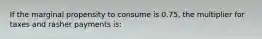 If the marginal propensity to consume is 0.75, the multiplier for taxes and rasher payments is: