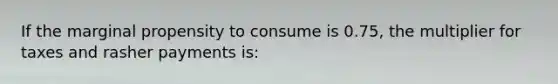 If the marginal propensity to consume is 0.75, the multiplier for taxes and rasher payments is: