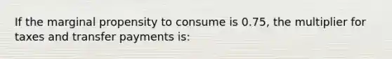 If the marginal propensity to consume is 0.75, the multiplier for taxes and transfer payments is: