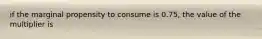 if the marginal propensity to consume is 0.75, the value of the multiplier is