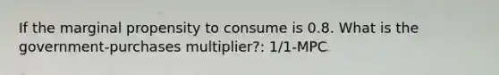 If the marginal propensity to consume is 0.8. What is the government-purchases multiplier?: 1/1-MPC