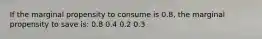 If the marginal propensity to consume is 0.8, the marginal propensity to save is: 0.8 0.4 0.2 0.3