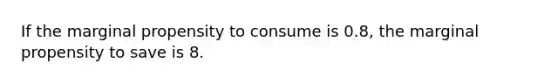 If the marginal propensity to consume is 0.8, the marginal propensity to save is 8.