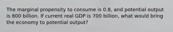 The marginal propensity to consume is 0.8, and potential output is 800 billion. If current real GDP is 700 billion, what would bring the economy to potential output?