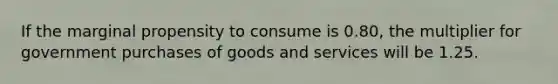 If the marginal propensity to consume is 0.80, the multiplier for government purchases of goods and services will be 1.25.