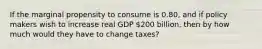 If the marginal propensity to consume is 0.80, and if policy makers wish to increase real GDP 200 billion, then by how much would they have to change taxes?