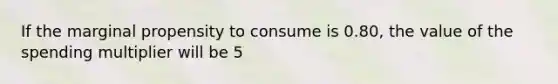 If the marginal propensity to consume is 0.80, the value of the spending multiplier will be 5