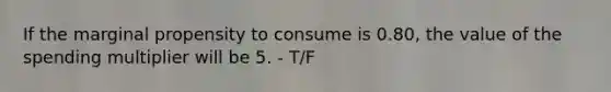 If the marginal propensity to consume is 0.80, the value of the spending multiplier will be 5. - T/F