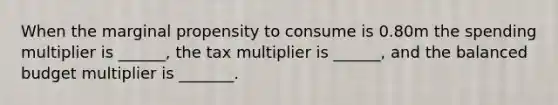 When the marginal propensity to consume is 0.80m the spending multiplier is ______, the tax multiplier is ______, and the balanced budget multiplier is _______.