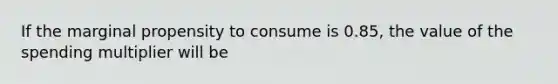 If the marginal propensity to consume is 0.85, the value of the spending multiplier will be