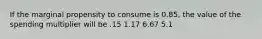 If the marginal propensity to consume is 0.85, the value of the spending multiplier will be .15 1.17 6.67 5.1