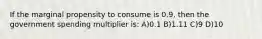 If the marginal propensity to consume is 0.9, then the government spending multiplier is: A)0.1 B)1.11 C)9 D)10