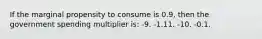 If the marginal propensity to consume is 0.9, then the government spending multiplier is: -9. -1.11. -10. -0.1.