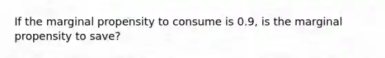 If the marginal propensity to consume is 0.9, is the marginal propensity to save?