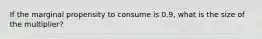 If the marginal propensity to consume is 0.9, what is the size of the multiplier?