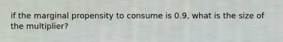 if the marginal propensity to consume is 0.9, what is the size of the multiplier?