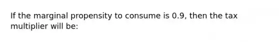 If the marginal propensity to consume is 0.9, then the tax multiplier will be: