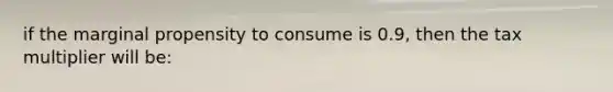 if the marginal propensity to consume is 0.9, then the tax multiplier will be: